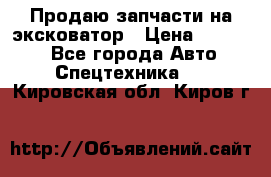 Продаю запчасти на эксковатор › Цена ­ 10 000 - Все города Авто » Спецтехника   . Кировская обл.,Киров г.